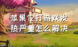 苹果12打游戏发热严重怎么解决（苹果12玩游戏容易发烫怎么解决）