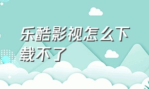 乐酷影视怎么下载不了（乐酷影视官方最新版下载）