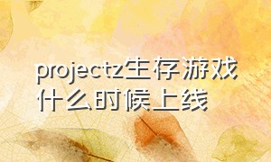 projectz生存游戏什么时候上线