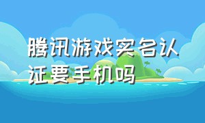 腾讯游戏实名认证要手机吗（腾讯游戏实名认证入口官网）