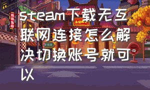 steam下载无互联网连接怎么解决切换账号就可以