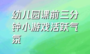 幼儿园课前三分钟小游戏活跃气氛