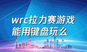 wrc拉力赛游戏能用键盘玩么（拉力赛wrc游戏在哪下载）