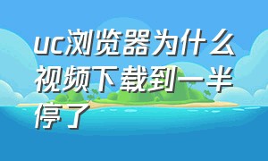 uc浏览器为什么视频下载到一半停了