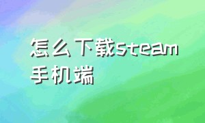 怎么下载steam手机端（steam手机端在哪下载）