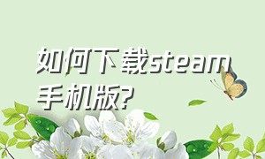 如何下载steam手机版?（如何下载steam手机版中文）