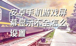 安卓手机游戏屏幕显示不全怎么设置