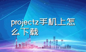 projectz手机上怎么下载（projectz下载免费中文版安卓）
