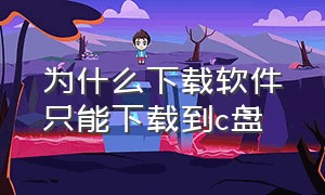 为什么下载软件只能下载到c盘（为什么下载软件默认在c盘）