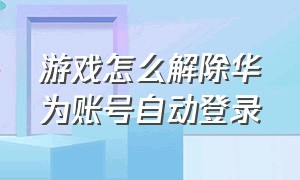 游戏怎么解除华为账号自动登录