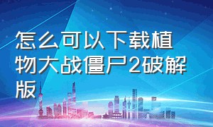 怎么可以下载植物大战僵尸2破解版