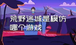 荒野迷城是模仿哪个游戏