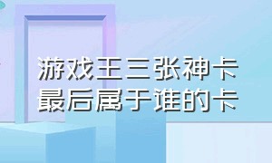 游戏王三张神卡最后属于谁的卡