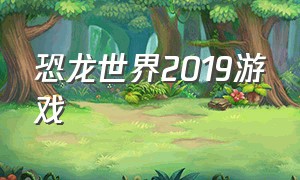 恐龙世界2019游戏（恐龙世界游戏大全中文版）