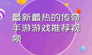 最新最热的传奇手游游戏推荐视频（最新最热的传奇手游游戏推荐视频教程）