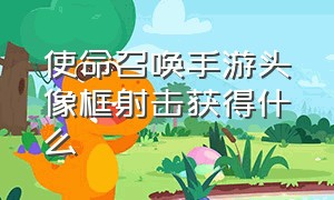 使命召唤手游头像框射击获得什么（使命召唤手游下载）