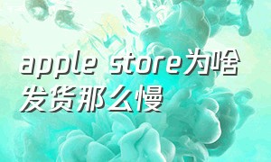 apple store为啥发货那么慢（在applestore发货慢能催吗）