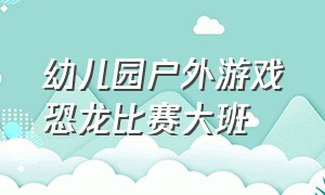 幼儿园户外游戏恐龙比赛大班