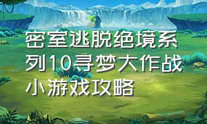 密室逃脱绝境系列10寻梦大作战小游戏攻略（密室逃脱绝境系列10寻梦大作战攻略哔哩哔哩）