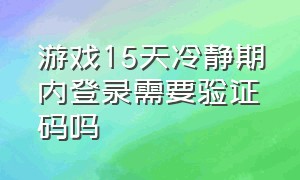 游戏15天冷静期内登录需要验证码吗