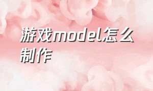 游戏model怎么制作（怎么制作游戏模组）