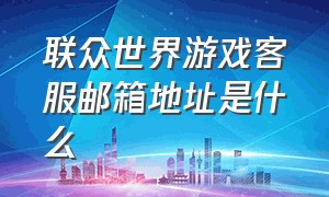 联众世界游戏客服邮箱地址是什么