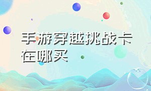 手游穿越挑战卡在哪买（穿越手游挑战卡东西在哪里领）