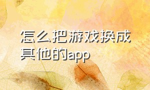 怎么把游戏换成其他的app