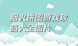 烟火拼图游戏攻略大全图片（游戏烟火拼图步骤）