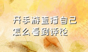 开手游直播自己怎么看到评论（手游直播自己怎么在直播间评论）