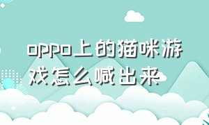 oppo上的猫咪游戏怎么喊出来