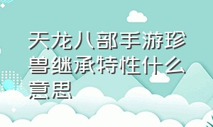 天龙八部手游珍兽继承特性什么意思