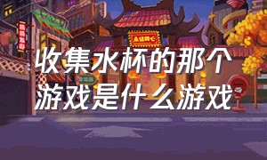 收集水杯的那个游戏是什么游戏（彩色瓶子倒水是什么游戏）