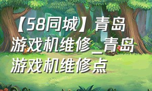 【58同城】青岛游戏机维修_青岛游戏机维修点