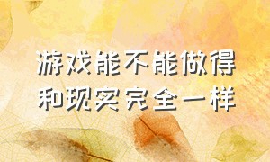 游戏能不能做得和现实完全一样