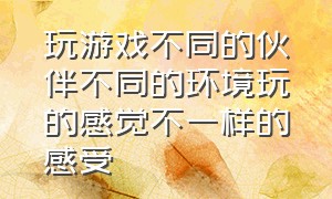 玩游戏不同的伙伴不同的环境玩的感觉不一样的感受