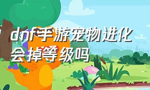 dnf手游宠物进化会掉等级吗