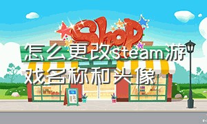 怎么更改steam游戏名称和头像（steam游戏里面的名字怎么修改）