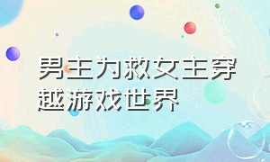 男主为救女主穿越游戏世界（男主进入游戏世界女主救他）