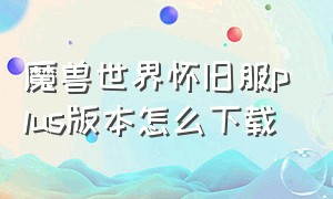 魔兽世界怀旧服plus版本怎么下载