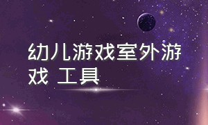 幼儿游戏室外游戏 工具（儿童室外游戏大全1-3岁）