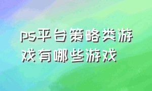 ps平台策略类游戏有哪些游戏（ps平台策略类游戏有哪些游戏好玩）