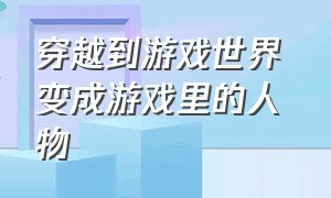 穿越到游戏世界 变成游戏里的人物