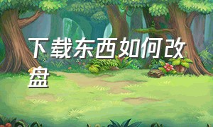 下载东西如何改盘（下载的软件怎么从c盘）