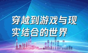 穿越到游戏与现实结合的世界