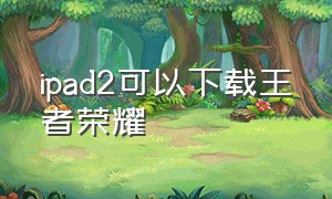 ipad2可以下载王者荣耀