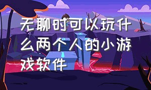 无聊时可以玩什么两个人的小游戏软件（无聊的时候两个人玩的小游戏）