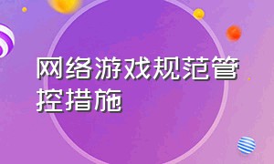 网络游戏规范管控措施（网络游戏管理办法最新规定）