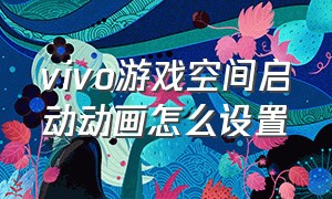 vivo游戏空间启动动画怎么设置