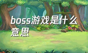 boss游戏是什么意思（boss游戏是什么意思网络用语）